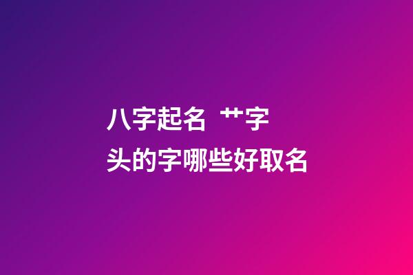 八字起名  艹字头的字哪些好取名